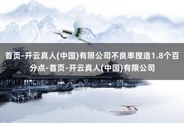 首页-开云真人(中国)有限公司不良率捏造1.8个百分点-首页-开云真人(中国)有限公司