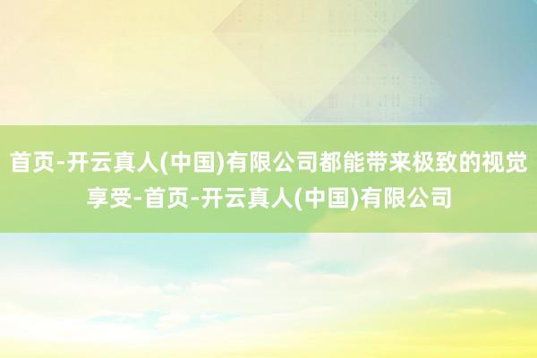 首页-开云真人(中国)有限公司都能带来极致的视觉享受-首页-开云真人(中国)有限公司