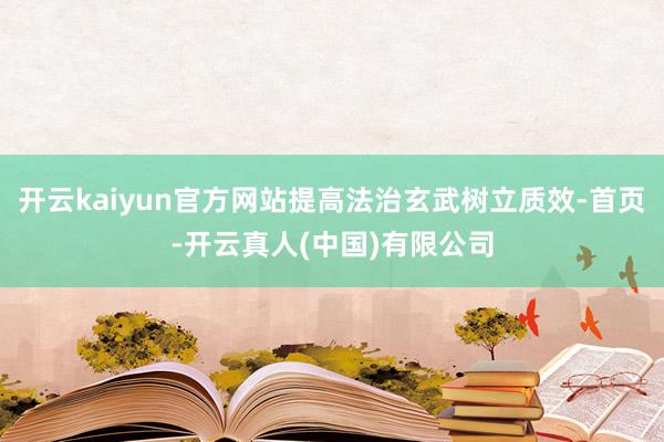 开云kaiyun官方网站提高法治玄武树立质效-首页-开云真人(中国)有限公司