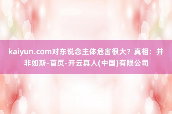 kaiyun.com对东说念主体危害很大？真相：并非如斯-首页-开云真人(中国)有限公司