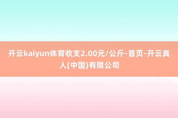 开云kaiyun体育收支2.00元/公斤-首页-开云真人(中国)有限公司