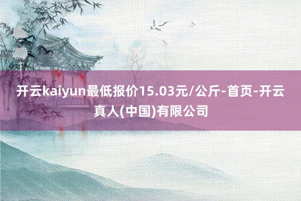 开云kaiyun最低报价15.03元/公斤-首页-开云真人(中国)有限公司