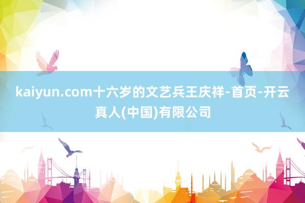 kaiyun.com十六岁的文艺兵王庆祥-首页-开云真人(中国)有限公司