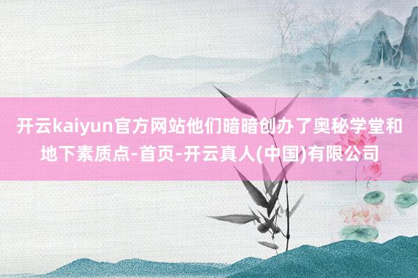 开云kaiyun官方网站他们暗暗创办了奥秘学堂和地下素质点-首页-开云真人(中国)有限公司