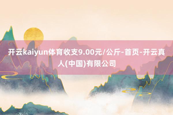 开云kaiyun体育收支9.00元/公斤-首页-开云真人(中国)有限公司