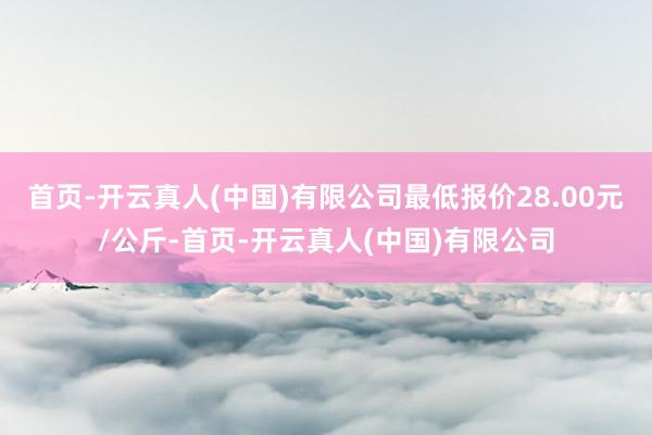 首页-开云真人(中国)有限公司最低报价28.00元/公斤-首页-开云真人(中国)有限公司