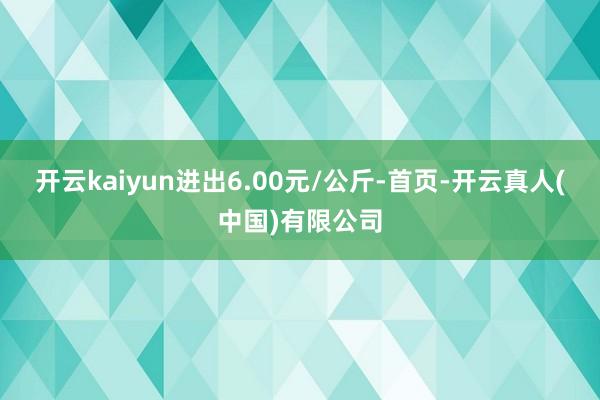 开云kaiyun进出6.00元/公斤-首页-开云真人(中国)有限公司
