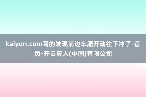 kaiyun.com蓦的发现前边车厢开动往下冲了-首页-开云真人(中国)有限公司