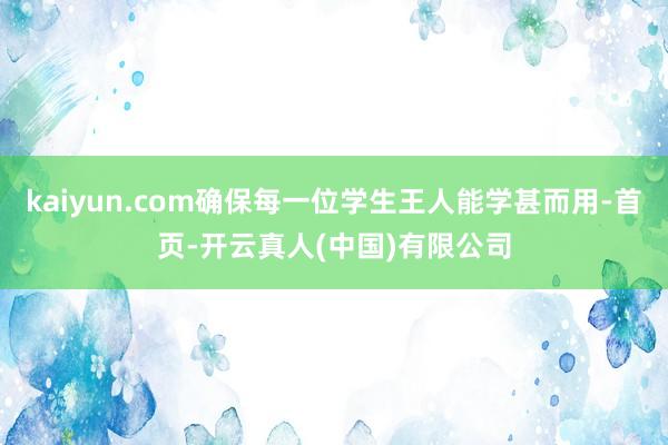 kaiyun.com确保每一位学生王人能学甚而用-首页-开云真人(中国)有限公司