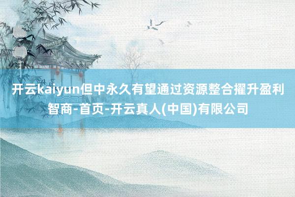 开云kaiyun但中永久有望通过资源整合擢升盈利智商-首页-开云真人(中国)有限公司
