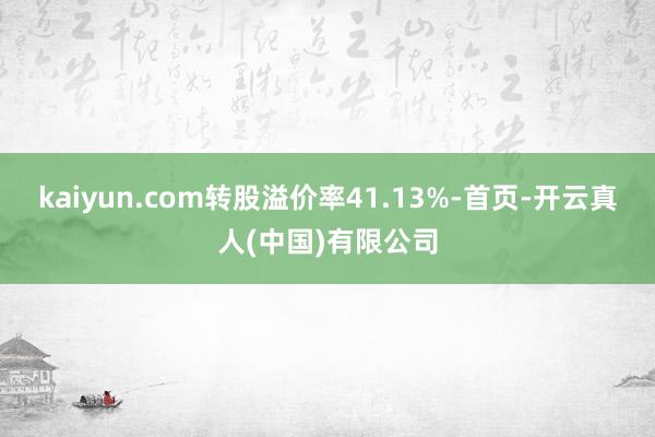 kaiyun.com转股溢价率41.13%-首页-开云真人(中国)有限公司
