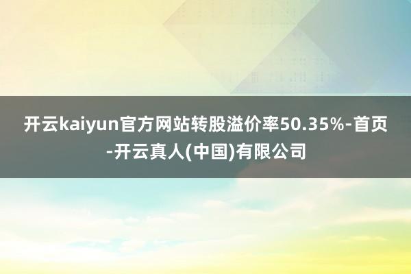 开云kaiyun官方网站转股溢价率50.35%-首页-开云真人(中国)有限公司