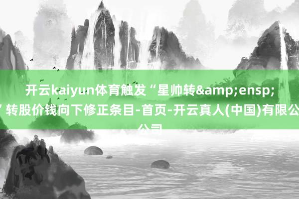 开云kaiyun体育触发“星帅转 2”转股价钱向下修正条目-首页-开云真人(中国)有限公司
