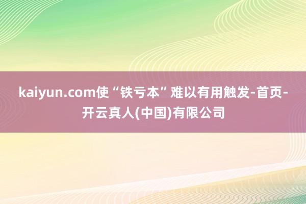 kaiyun.com使“铁亏本”难以有用触发-首页-开云真人(中国)有限公司