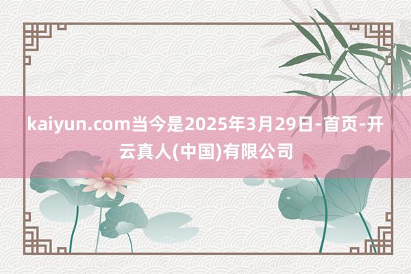 kaiyun.com当今是2025年3月29日-首页-开云真人(中国)有限公司