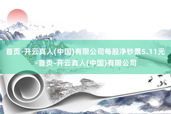 首页-开云真人(中国)有限公司每股净钞票5.11元-首页-开云真人(中国)有限公司