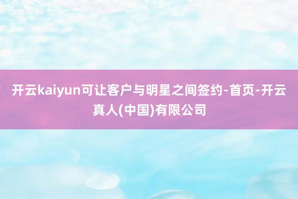 开云kaiyun可让客户与明星之间签约-首页-开云真人(中国)有限公司
