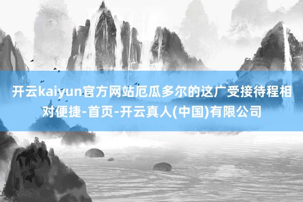 开云kaiyun官方网站厄瓜多尔的这广受接待程相对便捷-首页-开云真人(中国)有限公司