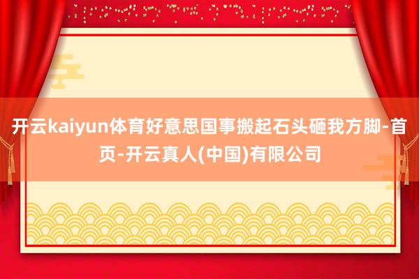 开云kaiyun体育好意思国事搬起石头砸我方脚-首页-开云真人(中国)有限公司