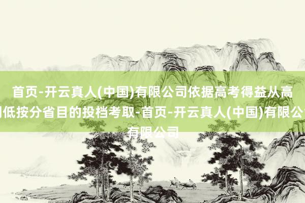 首页-开云真人(中国)有限公司依据高考得益从高到低按分省目的投档考取-首页-开云真人(中国)有限公司