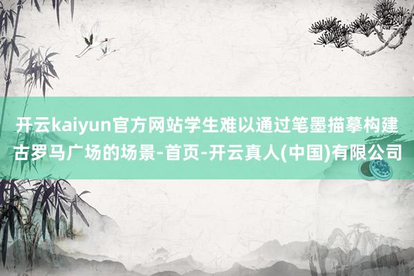 开云kaiyun官方网站学生难以通过笔墨描摹构建古罗马广场的场景-首页-开云真人(中国)有限公司