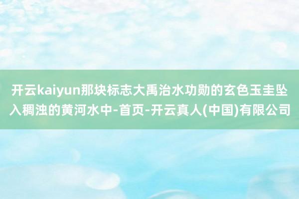 开云kaiyun那块标志大禹治水功勋的玄色玉圭坠入稠浊的黄河水中-首页-开云真人(中国)有限公司