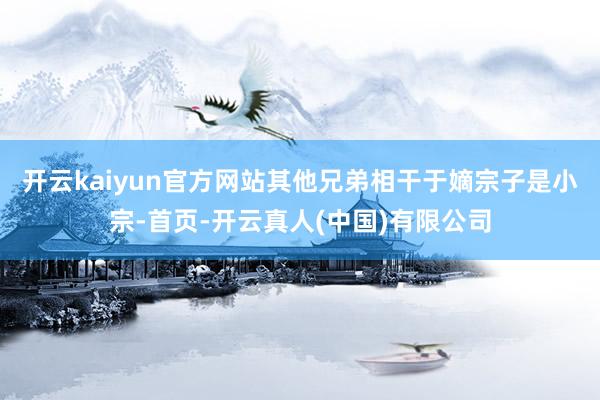 开云kaiyun官方网站其他兄弟相干于嫡宗子是小宗-首页-开云真人(中国)有限公司