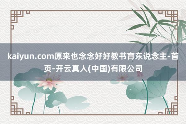 kaiyun.com原来也念念好好教书育东说念主-首页-开云真人(中国)有限公司