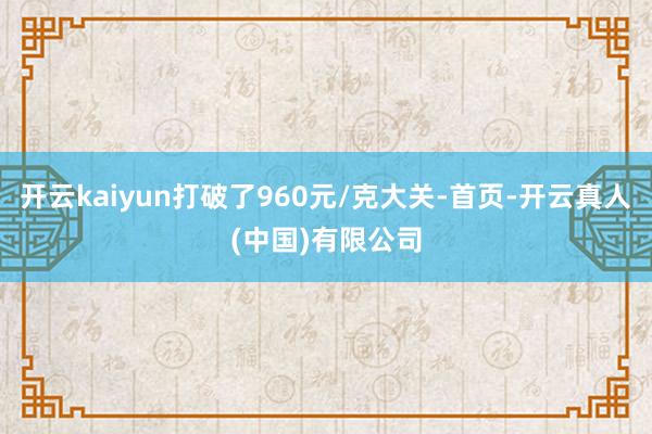 开云kaiyun打破了960元/克大关-首页-开云真人(中国)有限公司