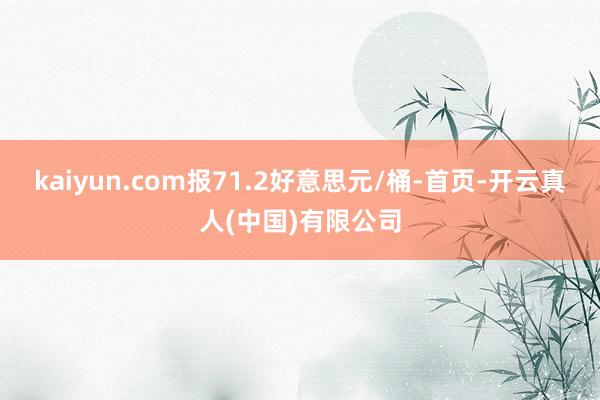 kaiyun.com报71.2好意思元/桶-首页-开云真人(中国)有限公司