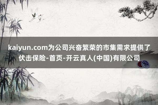 kaiyun.com为公司兴奋繁荣的市集需求提供了伏击保险-首页-开云真人(中国)有限公司