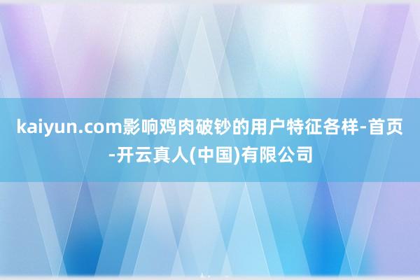 kaiyun.com影响鸡肉破钞的用户特征各样-首页-开云真人(中国)有限公司