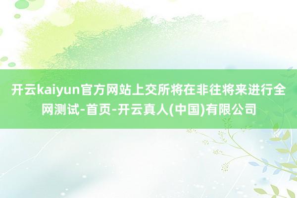 开云kaiyun官方网站上交所将在非往将来进行全网测试-首页-开云真人(中国)有限公司