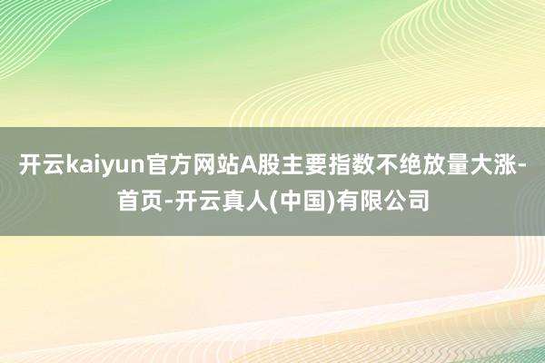 开云kaiyun官方网站A股主要指数不绝放量大涨-首页-开云真人(中国)有限公司