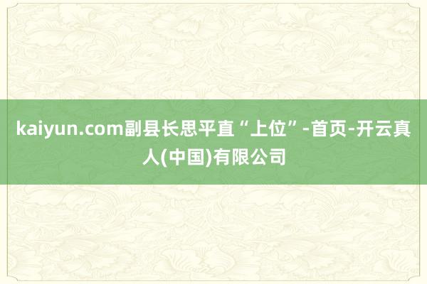 kaiyun.com副县长思平直“上位”-首页-开云真人(中国)有限公司
