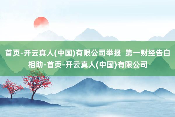首页-开云真人(中国)有限公司举报  第一财经告白相助-首页-开云真人(中国)有限公司