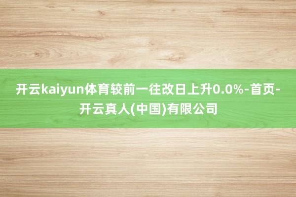 开云kaiyun体育较前一往改日上升0.0%-首页-开云真人(中国)有限公司