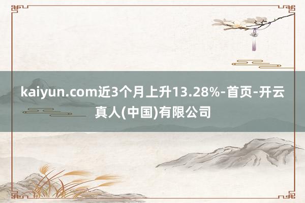 kaiyun.com近3个月上升13.28%-首页-开云真人(中国)有限公司