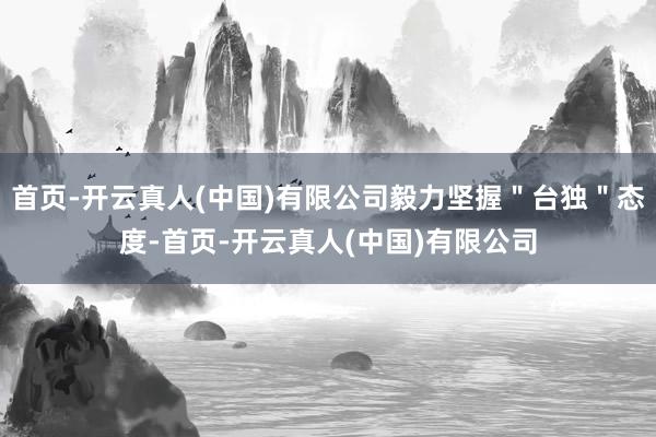 首页-开云真人(中国)有限公司毅力坚握＂台独＂态度-首页-开云真人(中国)有限公司
