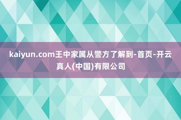 kaiyun.com王中家属从警方了解到-首页-开云真人(中国)有限公司
