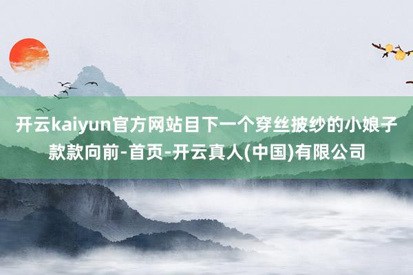 开云kaiyun官方网站目下一个穿丝披纱的小娘子款款向前-首页-开云真人(中国)有限公司