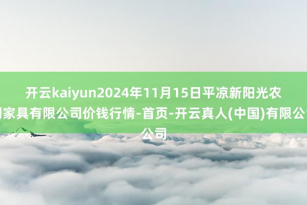 开云kaiyun2024年11月15日平凉新阳光农副家具有限公司价钱行情-首页-开云真人(中国)有限公司
