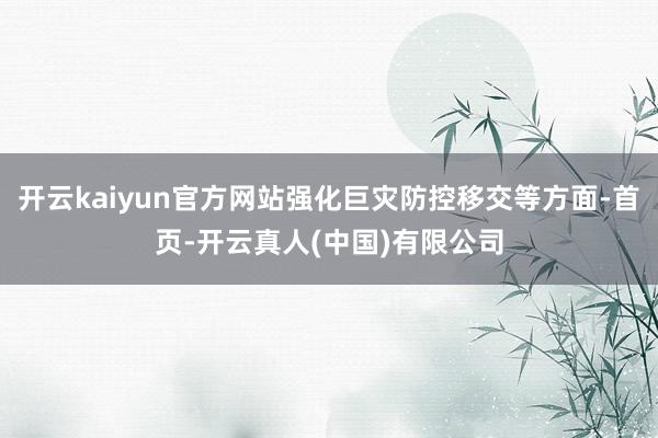 开云kaiyun官方网站强化巨灾防控移交等方面-首页-开云真人(中国)有限公司