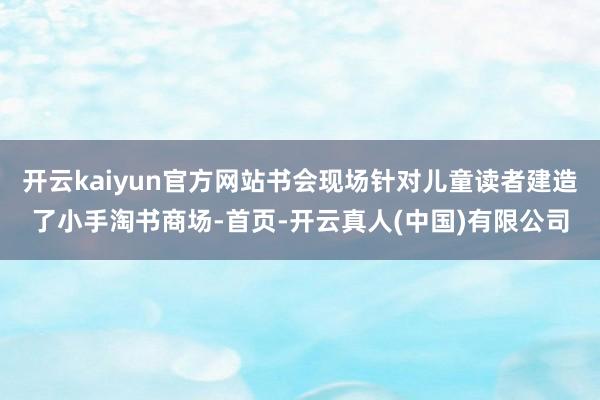 开云kaiyun官方网站书会现场针对儿童读者建造了小手淘书商场-首页-开云真人(中国)有限公司