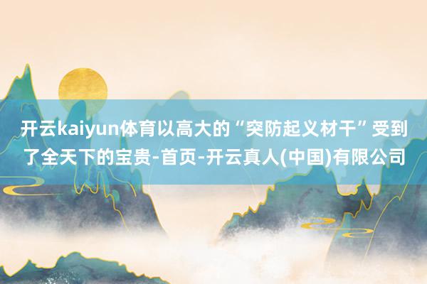 开云kaiyun体育以高大的“突防起义材干”受到了全天下的宝贵-首页-开云真人(中国)有限公司
