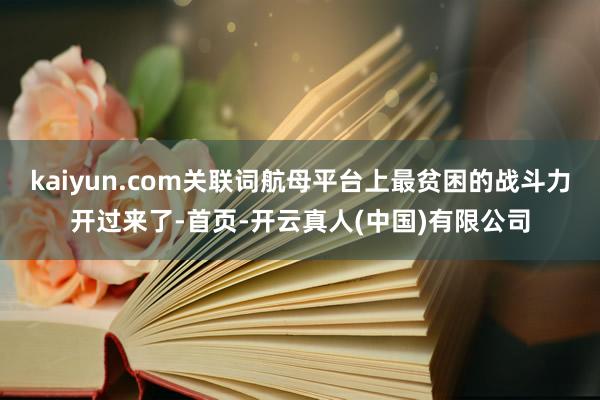 kaiyun.com关联词航母平台上最贫困的战斗力开过来了-首页-开云真人(中国)有限公司