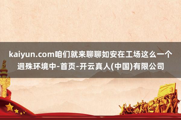 kaiyun.com咱们就来聊聊如安在工场这么一个迥殊环境中-首页-开云真人(中国)有限公司