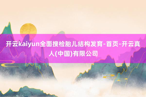 开云kaiyun全面搜检胎儿结构发育-首页-开云真人(中国)有限公司