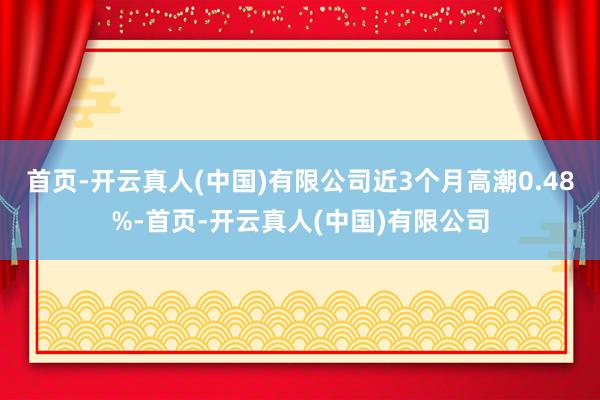 首页-开云真人(中国)有限公司近3个月高潮0.48%-首页-开云真人(中国)有限公司