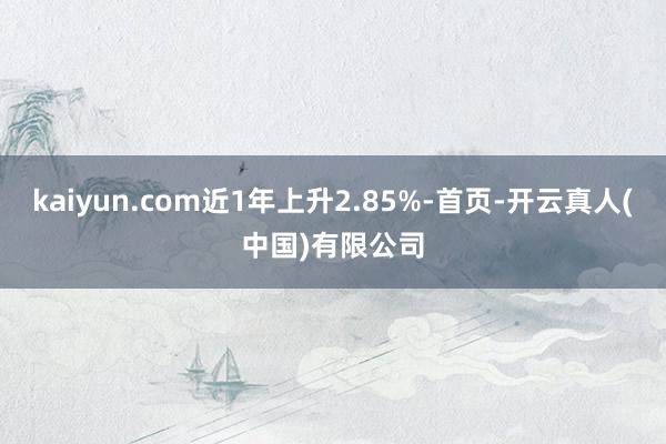 kaiyun.com近1年上升2.85%-首页-开云真人(中国)有限公司